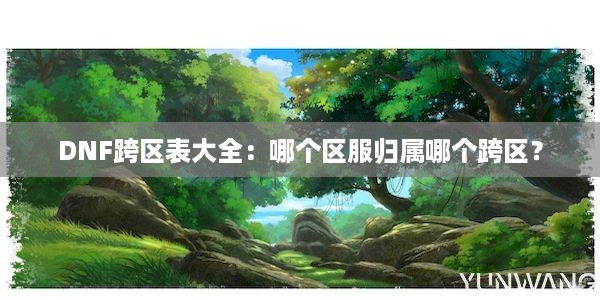 DNF跨区表大全：哪个区服归属哪个跨区？