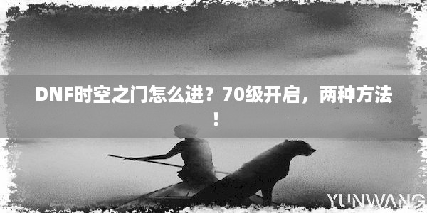 DNF时空之门怎么进？70级开启，两种方法！