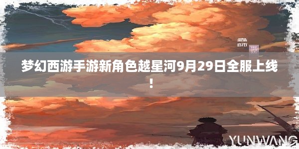 梦幻西游手游新角色越星河9月29日全服上线！