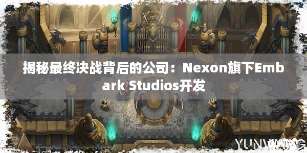 揭秘最终决战背后的公司：Nexon旗下Embark Studios开发