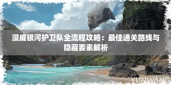 漫威银河护卫队全流程攻略：最佳通关路线与隐藏要素解析