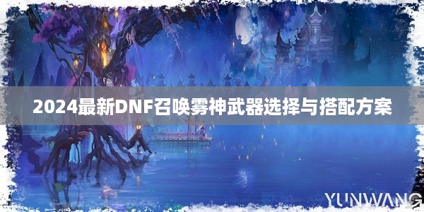 2024最新DNF召唤雾神武器选择与搭配方案