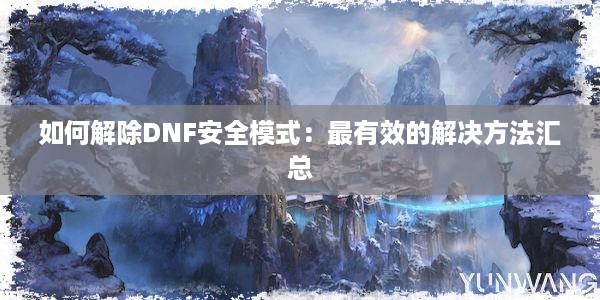 如何解除DNF安全模式：最有效的解决方法汇总