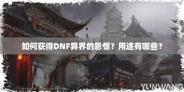 如何获得DNF异界的怨恨？用途有哪些？