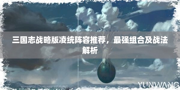 三国志战略版凌统阵容推荐，最强组合及战法解析